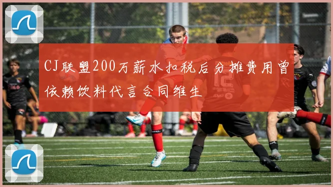 CJ联盟200万薪水扣税后分摊费用曾依赖饮料代言合同维生